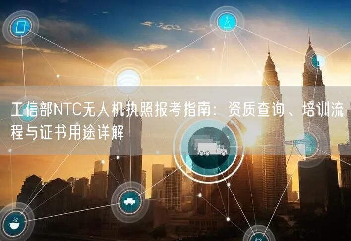 工信部NTC无人机执照报考指南：资质查询、培训流程与证书用途详解
