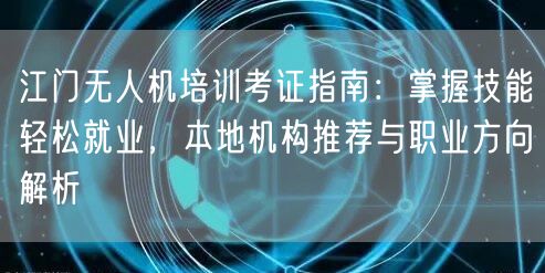 江门无人机培训考证指南:掌握技能轻松就业,本地机构推荐与职业方向解析