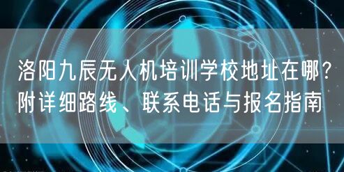 洛阳九辰无人机培训学校地址在哪?附详细路线、联系电话与报名指南