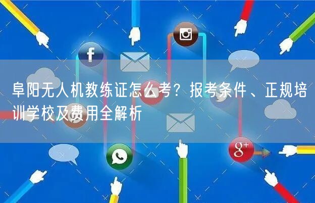 阜阳无人机教练证怎么考？报考条件、正规培训学校及费用全解析