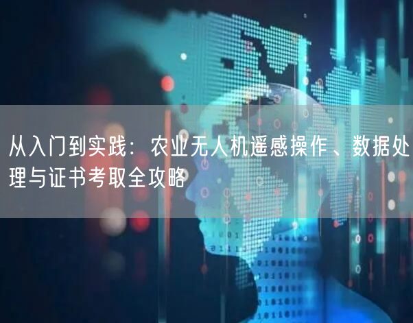 从入门到实践：农业无人机遥感操作、数据处理与证书考取全攻略