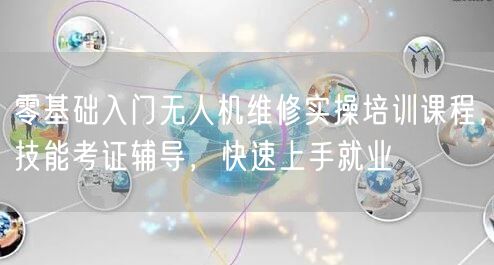 零基础入门无人机维修实操培训课程,技能考证辅导,快速上手就业