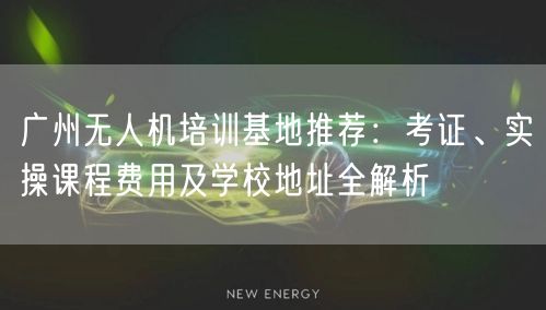 广州无人机培训基地推荐：考证、实操课程费用及学校地址全解析