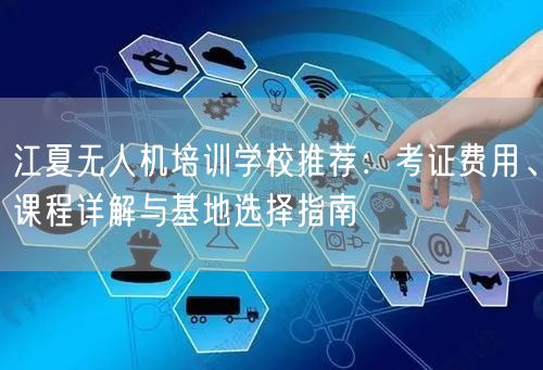 江夏无人机培训学校推荐:考证费用、课程详解与基地选择指南