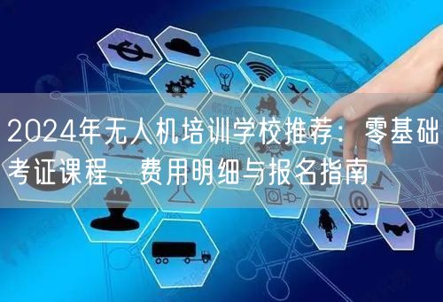 2024年无人机培训学校推荐:零基础考证课程、费用明细与报名指南