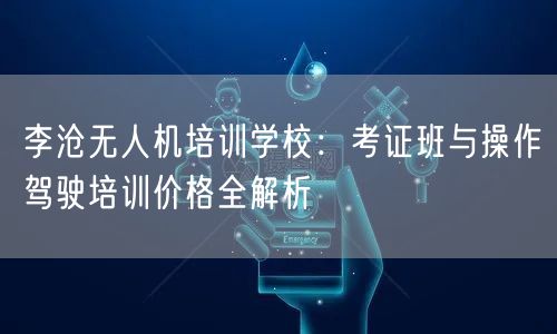 李沧无人机培训学校:考证班与操作驾驶培训价格全解析