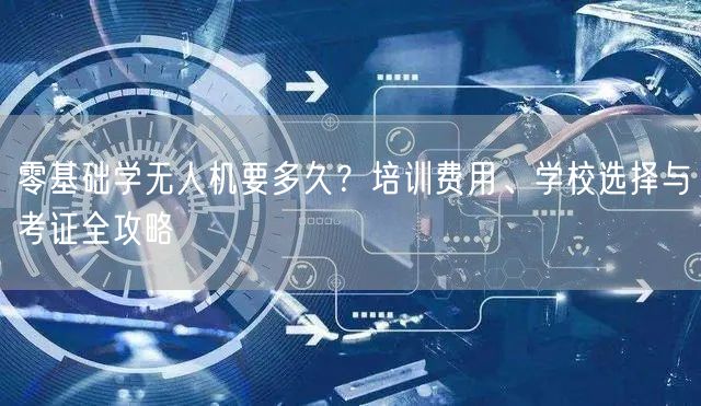零基础学无人机要多久?培训费用、学校选择与考证全攻略