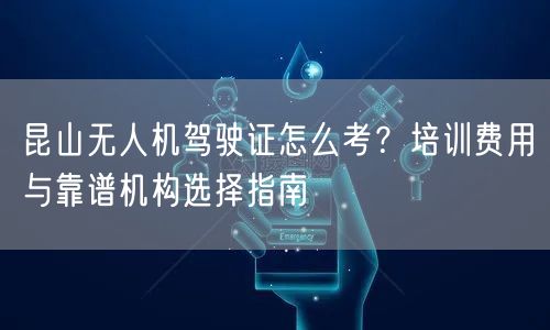 昆山无人机驾驶证怎么考?培训费用与靠谱机构选择指南