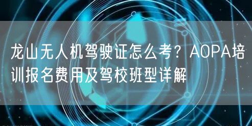 龙山无人机驾驶证怎么考?AOPA培训报名费用及驾校班型详解
