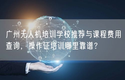 广州无人机培训学校推荐与课程费用查询，操作证培训哪里靠谱？