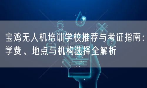 宝鸡无人机培训学校推荐与考证指南：学费、地点与机构选择全解析