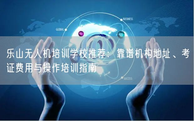 乐山无人机培训学校推荐:靠谱机构地址、考证费用与操作培训指南