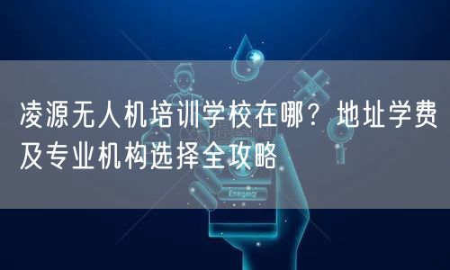 凌源无人机培训学校在哪?地址学费及专业机构选择全攻略