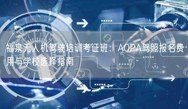 福泉无人机驾驶培训考证班：AOPA驾照报名费用与学校选择指南