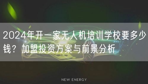 2024年开一家无人机培训学校要多少钱？加盟投资方案与前景分析