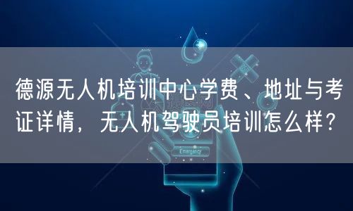 德源无人机培训中心学费、地址与考证详情,无人机驾驶员培训怎么样?