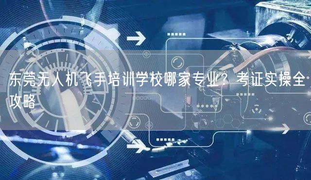 东莞无人机飞手培训学校哪家专业？考证实操全攻略