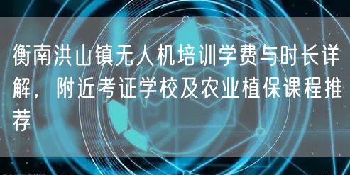 衡南洪山镇无人机培训学费与时长详解,附近考证学校及农业植保课程推荐