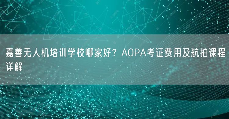 嘉善无人机培训学校哪家好?AOPA考证费用及航拍课程详解