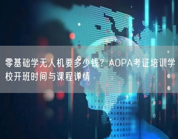 零基础学无人机要多少钱?AOPA考证培训学校开班时间与课程详情