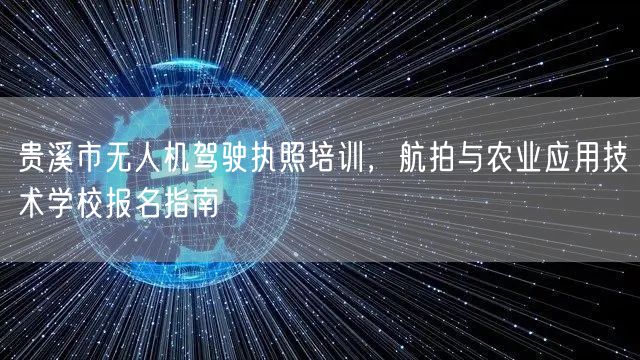贵溪市无人机驾驶执照培训，航拍与农业应用技术学校报名指南