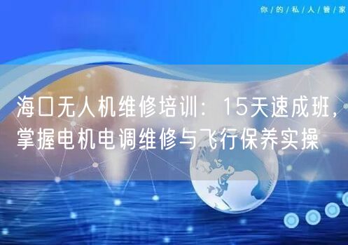 海口无人机维修培训：15天速成班，掌握电机电调维修与飞行保养实操