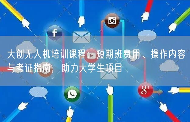 大创无人机培训课程:短期班费用、操作内容与考证指南,助力大学生项目