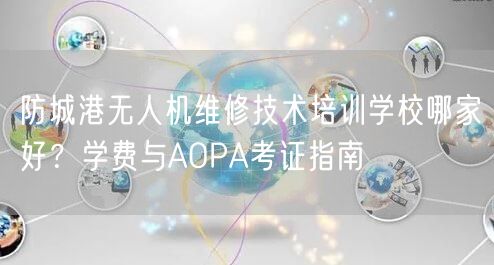 防城港无人机维修技术培训学校哪家好？学费与AOPA考证指南