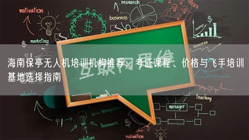 海南保亭无人机培训机构推荐：考证课程、价格与飞手培训基地选择指南