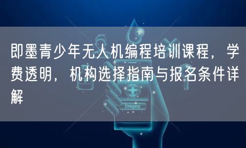 即墨青少年无人机编程培训课程,学费透明,机构选择指南与报名条件详解
