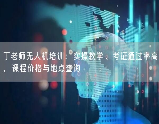 丁老师无人机培训:实操教学、考证通过率高,课程价格与地点查询