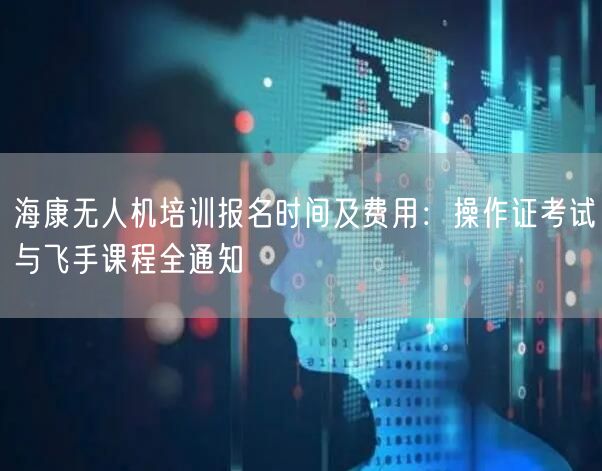 海康无人机培训报名时间及费用：操作证考试与飞手课程全通知