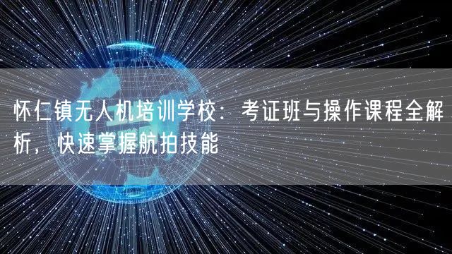 怀仁镇无人机培训学校:考证班与操作课程全解析,快速掌握航拍技能
