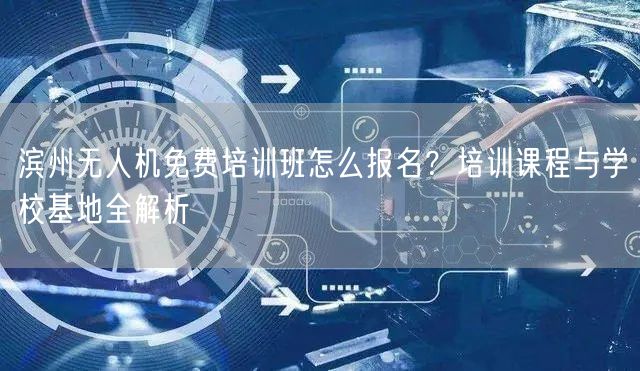 滨州无人机免费培训班怎么报名？培训课程与学校基地全解析