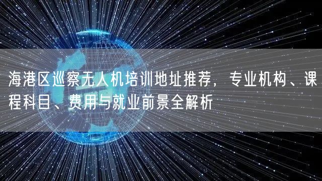 海港区巡察无人机培训地址推荐，专业机构、课程科目、费用与就业前景全解析