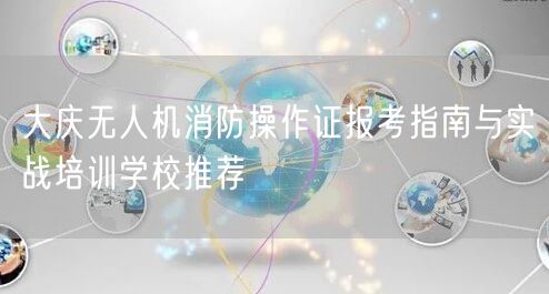 大庆无人机消防操作证报考指南与实战培训学校推荐