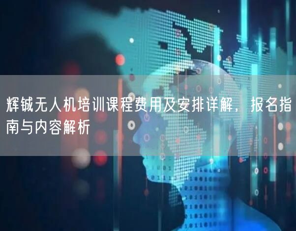 辉铖无人机培训课程费用及安排详解,报名指南与内容解析