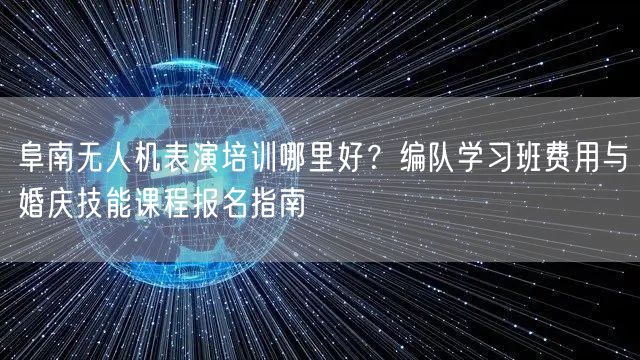 阜南无人机表演培训哪里好？编队学习班费用与婚庆技能课程报名指南