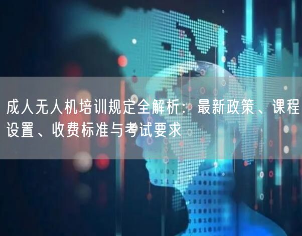 成人无人机培训规定全解析:最新政策、课程设置、收费标准与考试要求