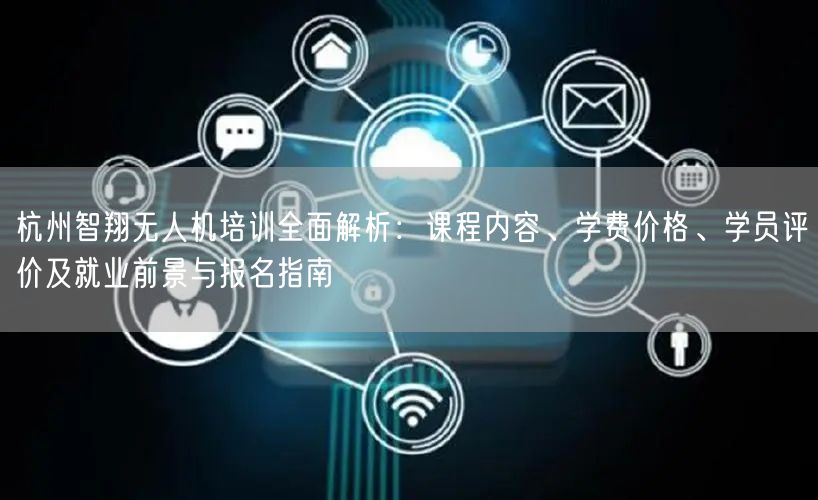 杭州智翔无人机培训全面解析:课程内容、学费价格、学员评价及就业前景与报名指南