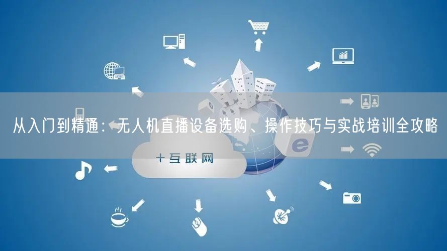 从入门到精通:无人机直播设备选购、操作技巧与实战培训全攻略