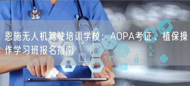 恩施无人机驾驶培训学校：AOPA考证、植保操作学习班报名指南