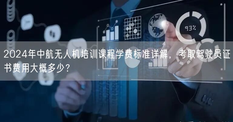 2024年中航无人机培训课程学费标准详解,考取驾驶员证书费用大概多少? 2024年中航无人机培训课程学费标准详解,考取驾驶员证书费用大概多少?