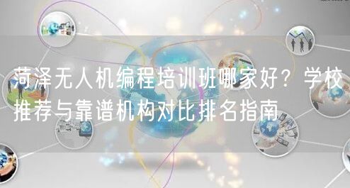 菏泽无人机编程培训班哪家好？学校推荐与靠谱机构对比排名指南