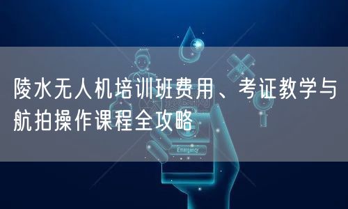 陵水无人机培训班费用、考证教学与航拍操作课程全攻略