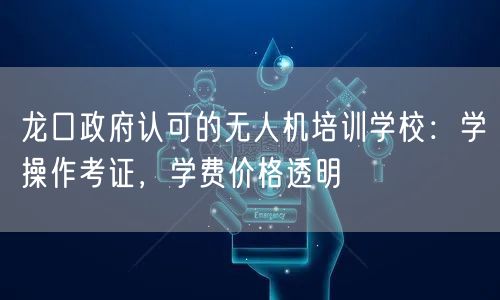 龙口政府认可的无人机培训学校:学操作考证,学费价格透明