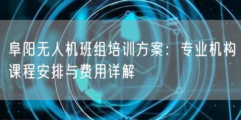 阜阳无人机班组培训方案:专业机构课程安排与费用详解