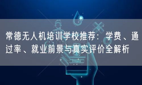 常德无人机培训学校推荐：学费、通过率、就业前景与真实评价全解析