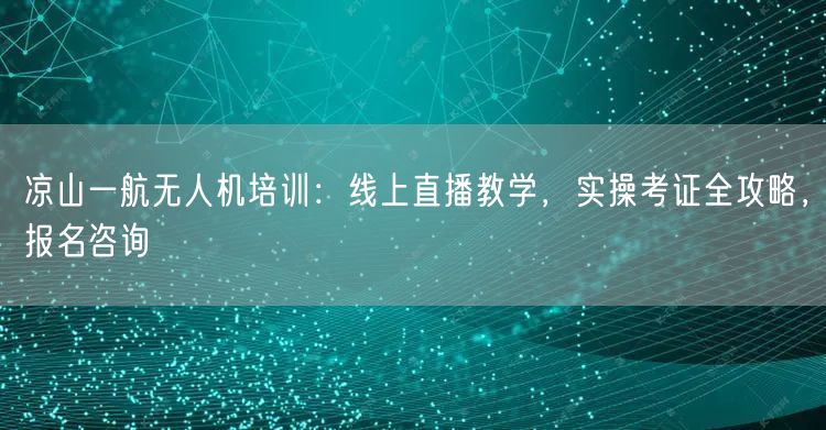 凉山一航无人机培训:线上直播教学,实操考证全攻略,报名咨询