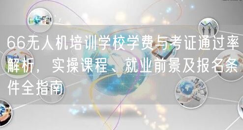 66无人机培训学校学费与考证通过率解析，实操课程、就业前景及报名条件全指南